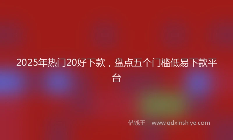 2025年热门20好下款，盘点五个门槛低易下款平台