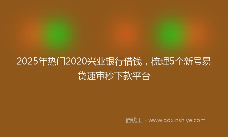 2025年热门2020兴业银行借钱，梳理5个新号易贷速审秒下款平台