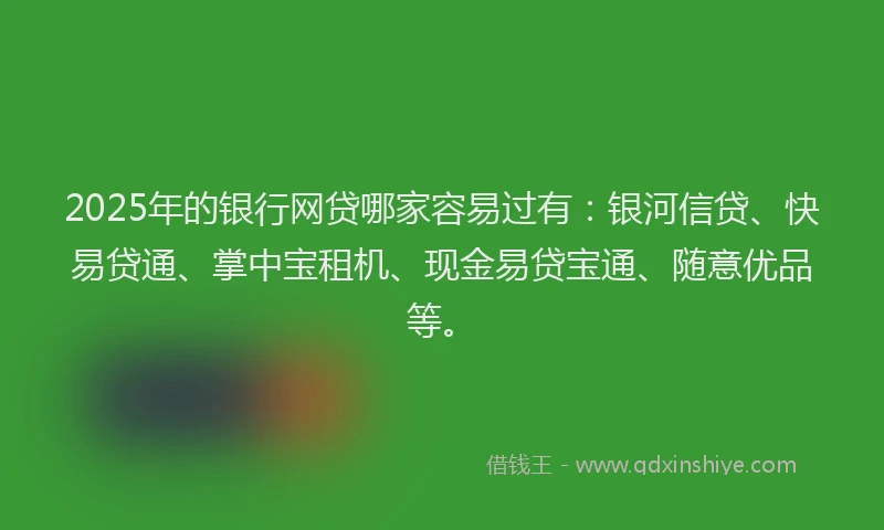 2025年的银行网贷哪家容易过有：银河信贷、快易贷通、掌中宝租机、现金易贷宝通、随意优品等。