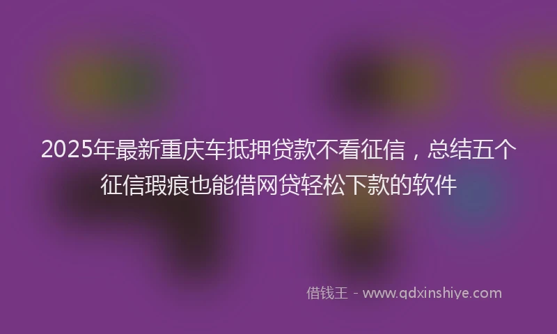 2025年最新重庆车抵押贷款不看征信，总结五个征信瑕疵也能借网贷轻松下款的软件