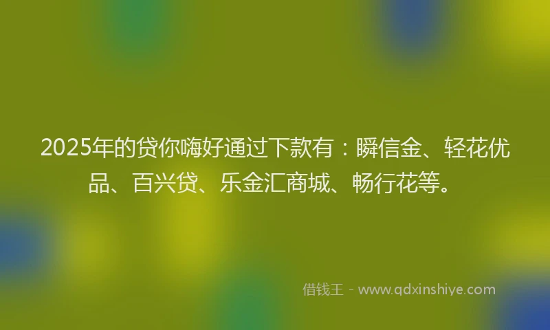 2025年的贷你嗨好通过下款有：瞬信金、轻花优品、百兴贷、乐金汇商城、畅行花等。