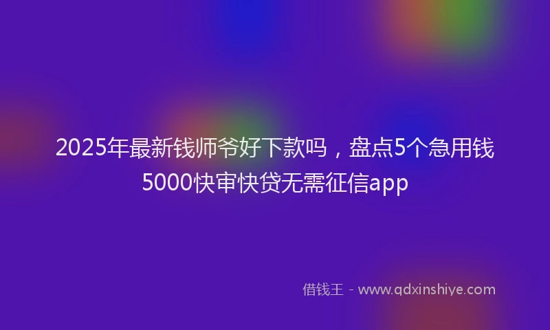 2025年最新钱师爷好下款吗，盘点5个急用钱5000快审快贷无需征信app