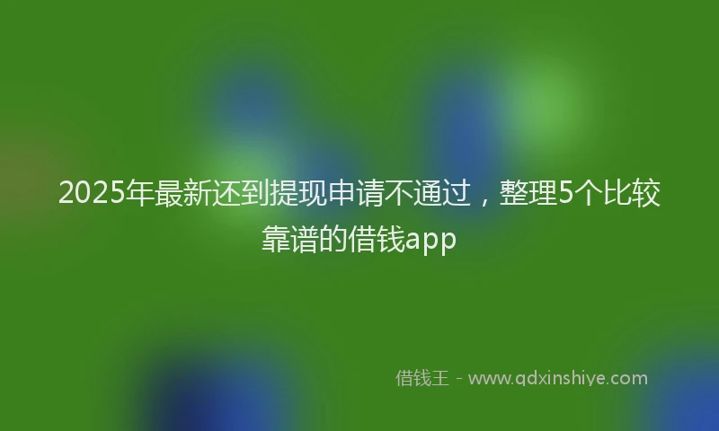 2025年最新还到提现申请不通过，整理5个比较靠谱的借钱app