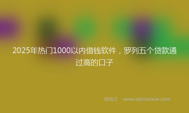 2025年热门1000以内借钱软件，罗列五个贷款通过高的口子