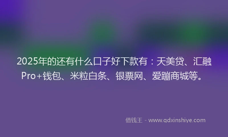 2025年的还有什么口子好下款有：天美贷、汇融Pro+钱包、米粒白条、银票网、爱蹦商城等。