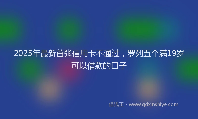 2025年最新首张信用卡不通过，罗列五个满19岁可以借款的口子