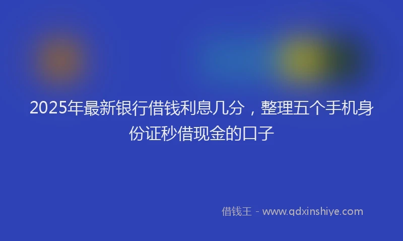 2025年最新银行借钱利息几分，整理五个手机身份证秒借现金的口子