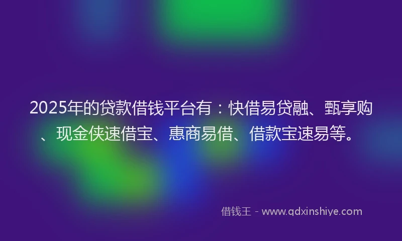 2025年的贷款借钱平台有：快借易贷融、甄享购、现金侠速借宝、惠商易借、借款宝速易等。