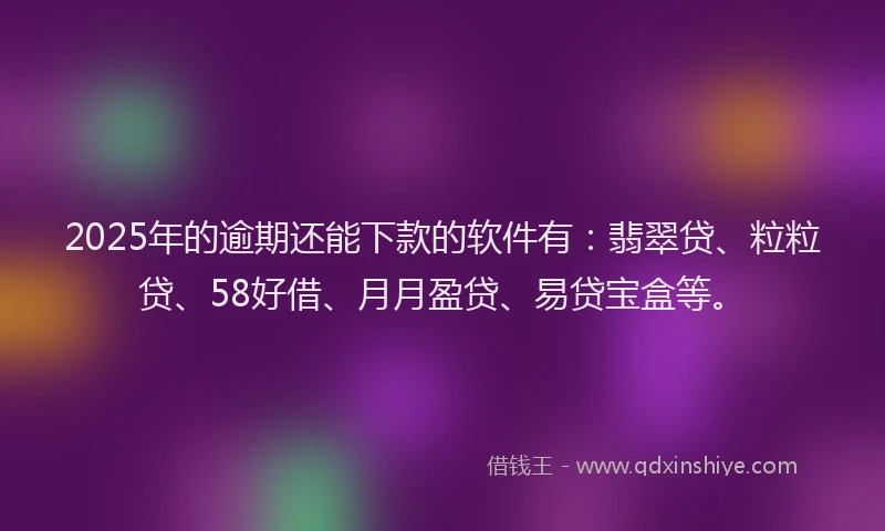 2025年的逾期还能下款的软件有：翡翠贷、粒粒贷、58好借、月月盈贷、易贷宝盒等。