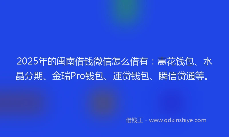2025年的闽南借钱微信怎么借有：惠花钱包、水晶分期、金瑞Pro钱包、速贷钱包、瞬信贷通等。