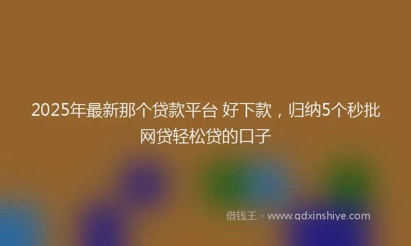 2025年最新那个贷款平台 好下款，归纳5个秒批网贷轻松贷的口子