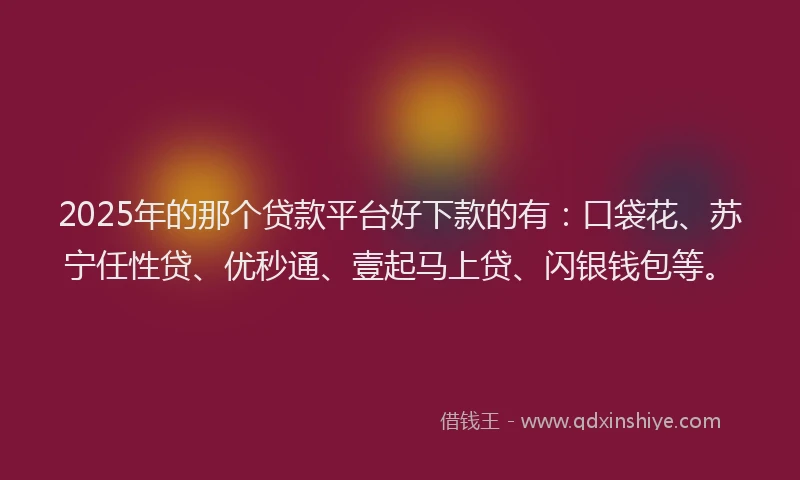 2025年的那个贷款平台好下款的有：口袋花、苏宁任性贷、优秒通、壹起马上贷、闪银钱包等。