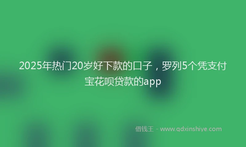 2025年热门20岁好下款的口子，罗列5个凭支付宝花呗贷款的app