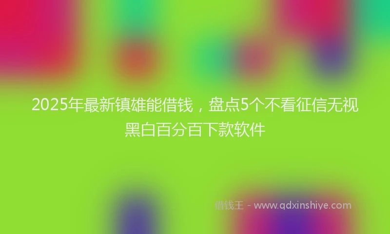 2025年最新镇雄能借钱，盘点5个不看征信无视黑白百分百下款软件