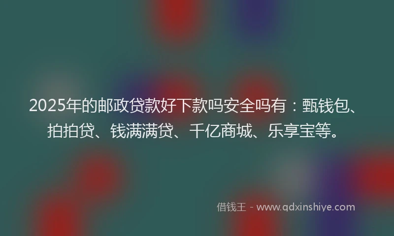 2025年的邮政贷款好下款吗安全吗有：甄钱包、拍拍贷、钱满满贷、千亿商城、乐享宝等。