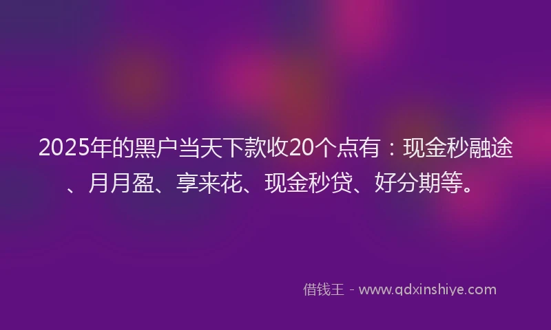 2025年的黑户当天下款收20个点有：现金秒融途、月月盈、享来花、现金秒贷、好分期等。