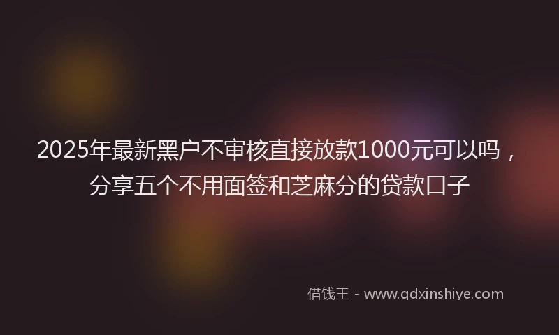 2025年最新黑户不审核直接放款1000元可以吗，分享五个不用面签和芝麻分的贷款口子