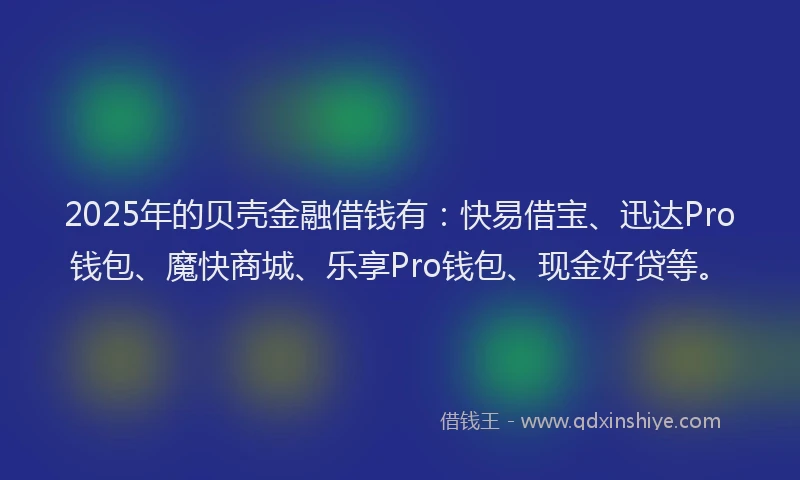 2025年的贝壳金融借钱有：快易借宝、迅达Pro钱包、魔快商城、乐享Pro钱包、现金好贷等。