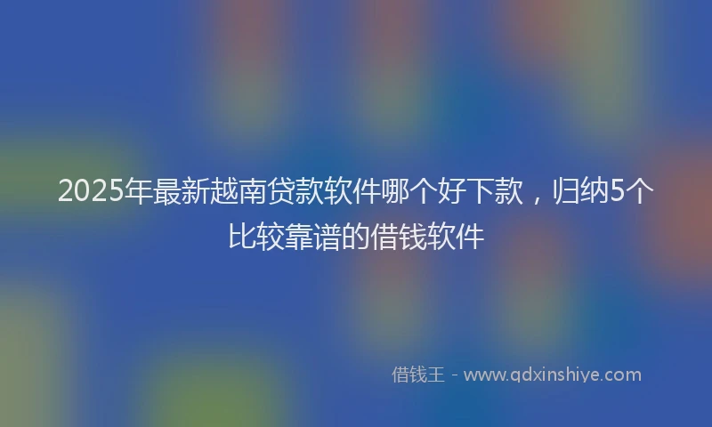 2025年最新越南贷款软件哪个好下款，归纳5个比较靠谱的借钱软件