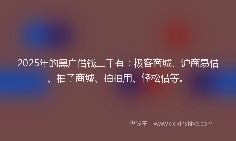 2025年的黑户借钱三千有：极客商城、沪商易借、柚子商城、拍拍用、轻松借等。