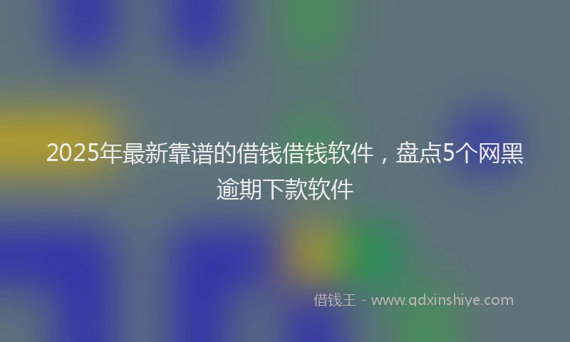 2025年最新靠谱的借钱借钱软件，盘点5个网黑逾期下款软件