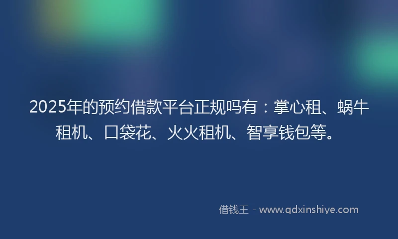 2025年的预约借款平台正规吗有：掌心租、蜗牛租机、口袋花、火火租机、智享钱包等。