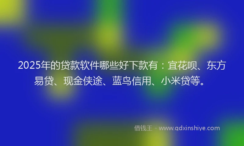 2025年的贷款软件哪些好下款有：宜花呗、东方易贷、现金侠途、蓝鸟信用、小米贷等。