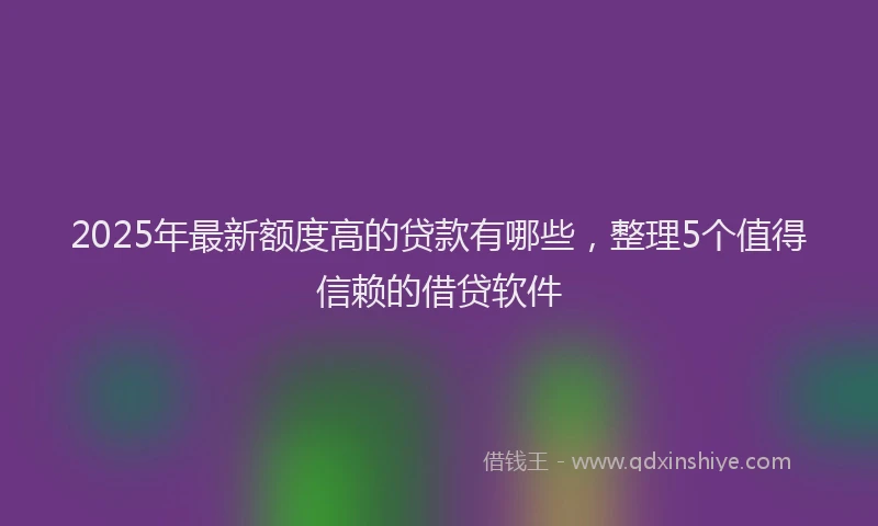 2025年最新额度高的贷款有哪些，整理5个值得信赖的借贷软件