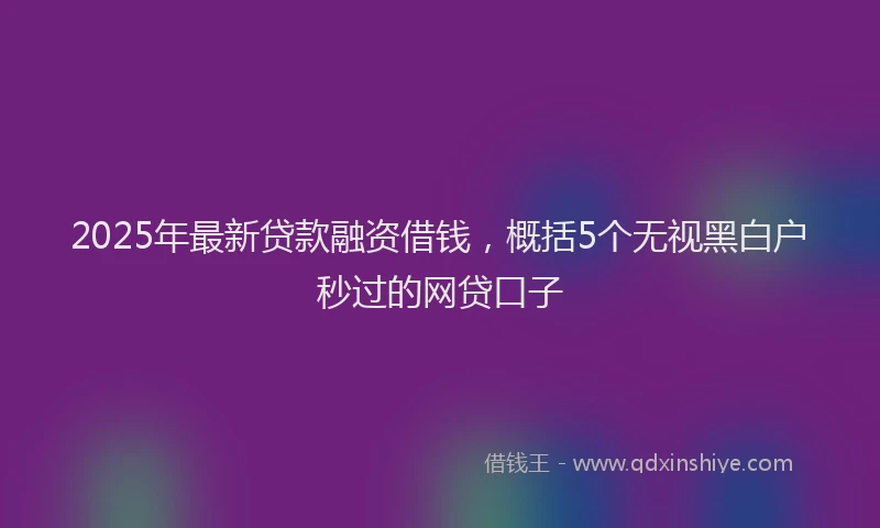 2025年最新贷款融资借钱，概括5个无视黑白户秒过的网贷口子
