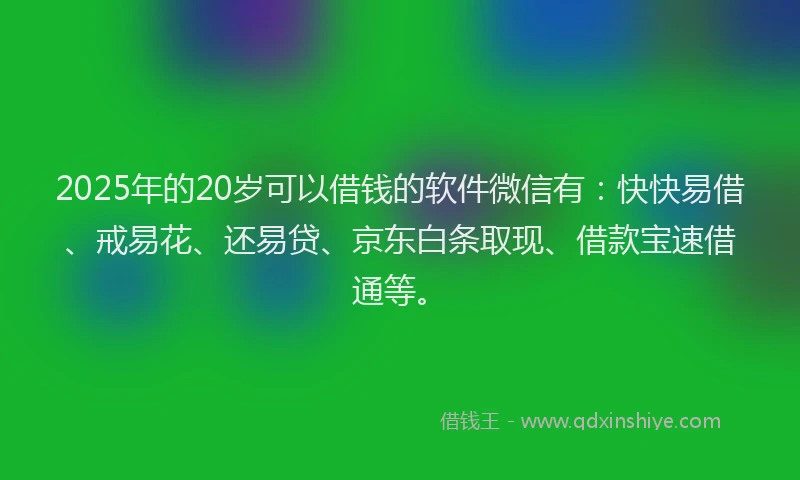 2025年的20岁可以借钱的软件微信有：快快易借、戒易花、还易贷、京东白条取现、借款宝速借通等。