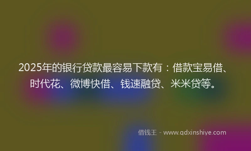 2025年的银行贷款最容易下款有：借款宝易借、时代花、微博快借、钱速融贷、米米贷等。