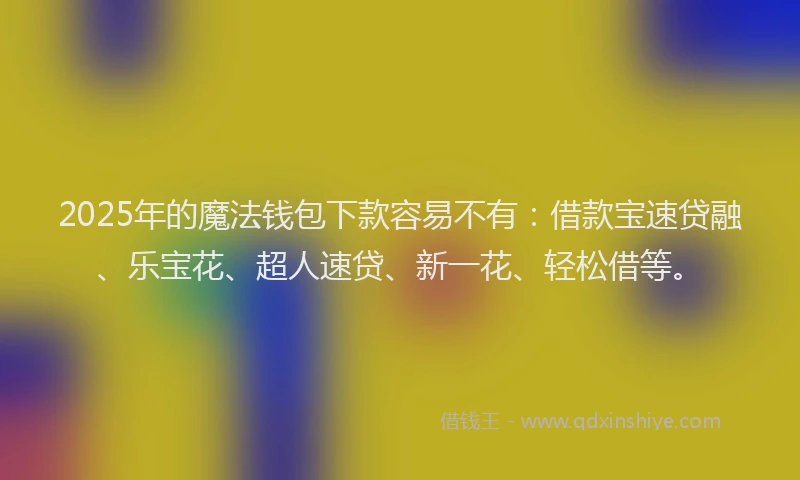 2025年的魔法钱包下款容易不有：借款宝速贷融、乐宝花、超人速贷、新一花、轻松借等。