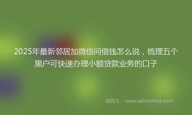 2025年最新邻居加微信问借钱怎么说，梳理五个黑户可快速办理小额贷款业务的口子
