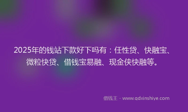 2025年的钱站下款好下吗有：任性贷、快融宝、微粒快贷、借钱宝易融、现金侠快融等。