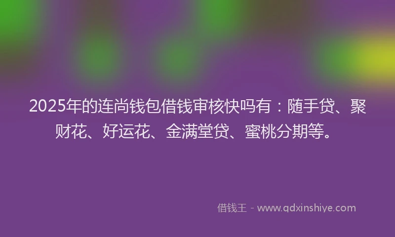 2025年的连尚钱包借钱审核快吗有：随手贷、聚财花、好运花、金满堂贷、蜜桃分期等。