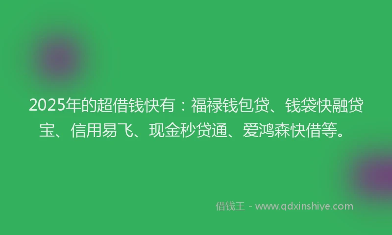 2025年的超借钱快有：福禄钱包贷、钱袋快融贷宝、信用易飞、现金秒贷通、爱鸿森快借等。