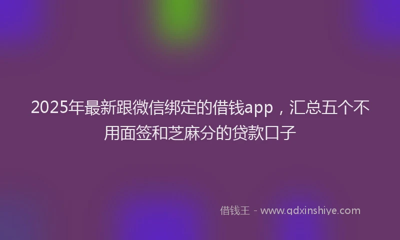 2025年最新跟微信绑定的借钱app，汇总五个不用面签和芝麻分的贷款口子