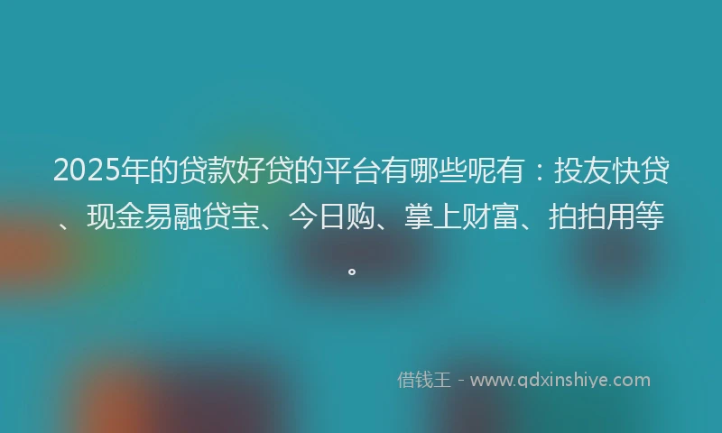 2025年的贷款好贷的平台有哪些呢有：投友快贷、现金易融贷宝、今日购、掌上财富、拍拍用等。