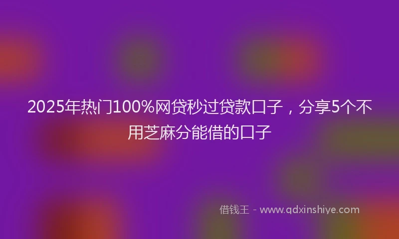 2025年热门100%网贷秒过贷款口子，分享5个不用芝麻分能借的口子