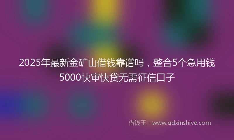 2025年最新金矿山借钱靠谱吗，整合5个急用钱5000快审快贷无需征信口子