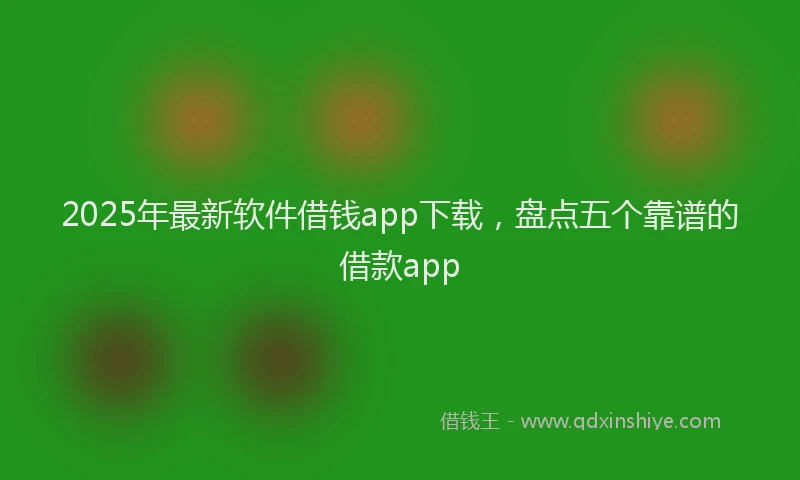 2025年最新软件借钱app下载，盘点五个靠谱的借款app