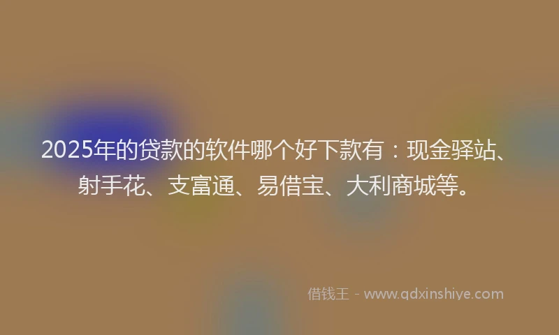 2025年的贷款的软件哪个好下款有：现金驿站、射手花、支富通、易借宝、大利商城等。