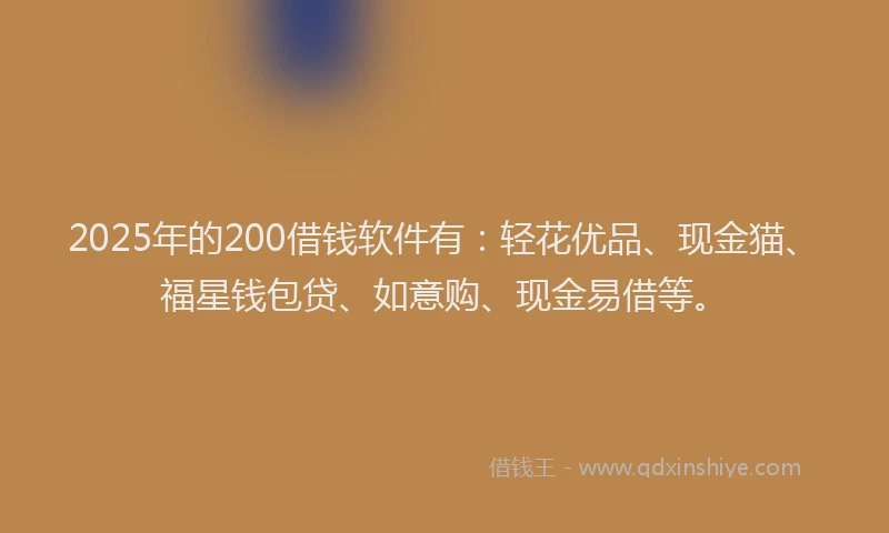 2025年的200借钱软件有：轻花优品、现金猫、福星钱包贷、如意购、现金易借等。