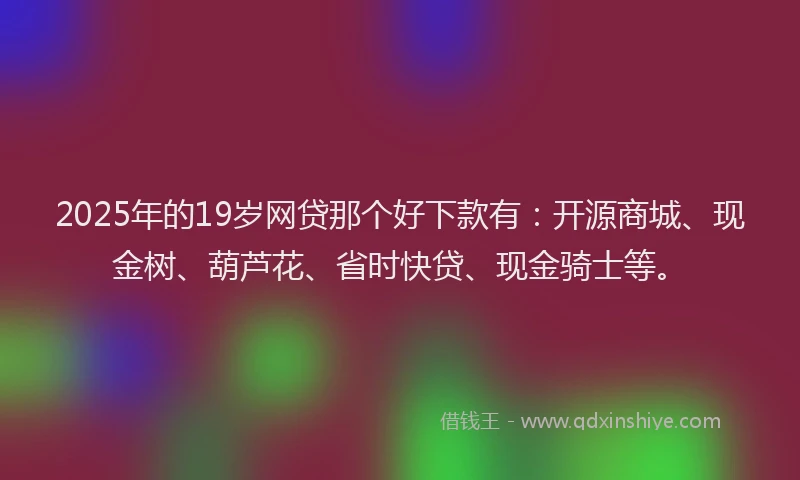 2025年的19岁网贷那个好下款有：开源商城、现金树、葫芦花、省时快贷、现金骑士等。
