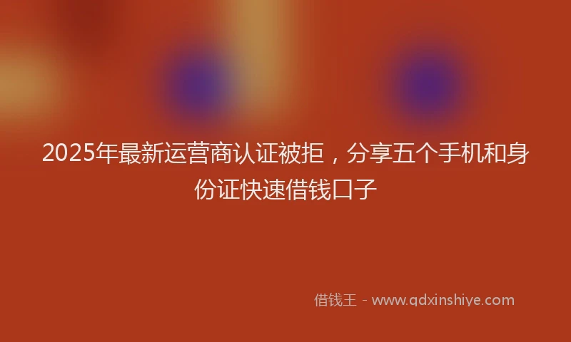 2025年最新运营商认证被拒，分享五个手机和身份证快速借钱口子