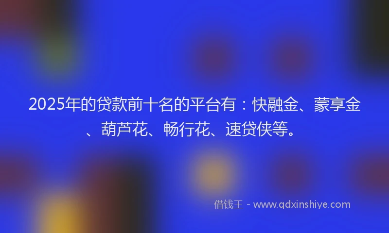 2025年的贷款前十名的平台有：快融金、蒙享金、葫芦花、畅行花、速贷侠等。