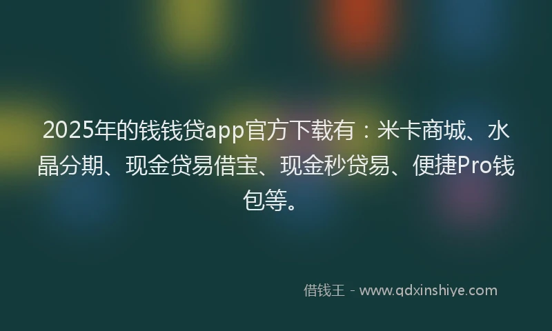 2025年的钱钱贷app官方下载有：米卡商城、水晶分期、现金贷易借宝、现金秒贷易、便捷Pro钱包等。