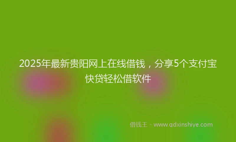 2025年最新贵阳网上在线借钱，分享5个支付宝快贷轻松借软件