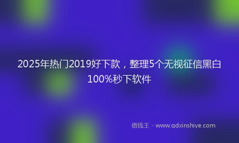 2025年热门2019好下款，整理5个无视征信黑白100%秒下软件