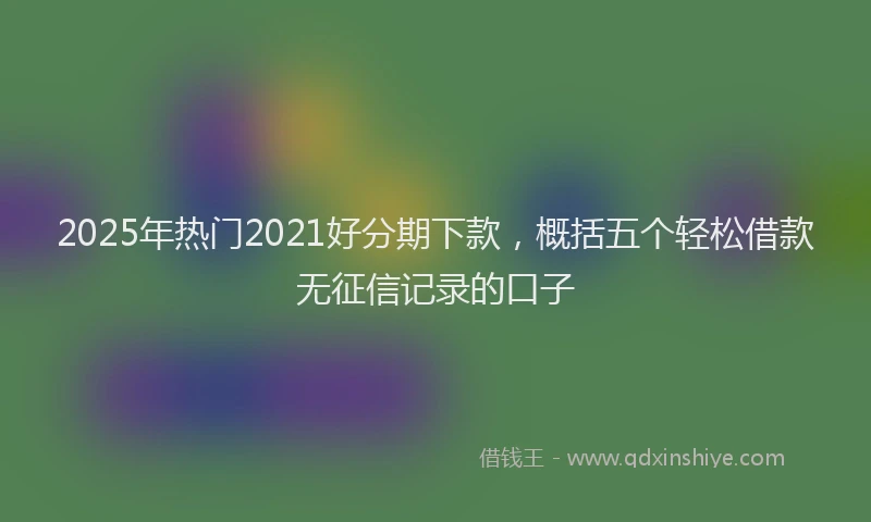 2025年热门2021好分期下款，概括五个轻松借款无征信记录的口子